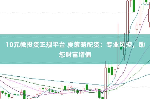 10元微投资正规平台 爱策略配资：专业风控，助您财富增值