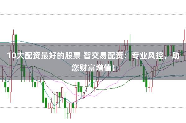 10大配资最好的股票 智交易配资：专业风控，助您财富增值！