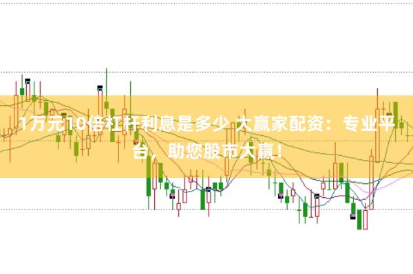 1万元10倍杠杆利息是多少 大赢家配资：专业平台，助您股市大赢！
