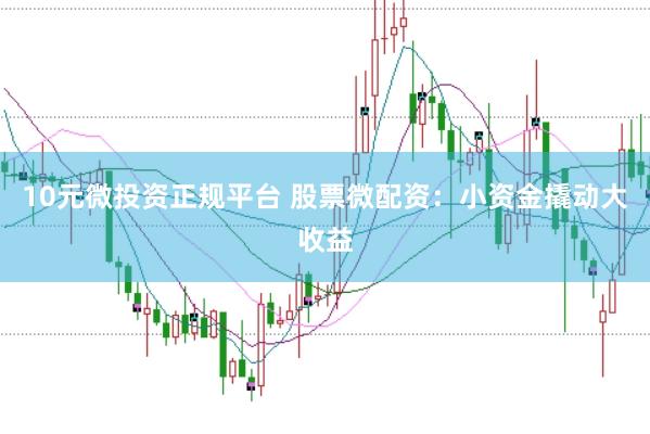 10元微投资正规平台 股票微配资：小资金撬动大收益