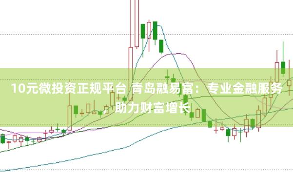 10元微投资正规平台 青岛融易富：专业金融服务，助力财富增长