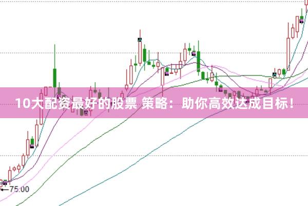 10大配资最好的股票 策略：助你高效达成目标！