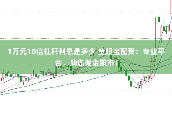 1万元10倍杠杆利息是多少 金股宝配资：专业平台，助您掘金股市！