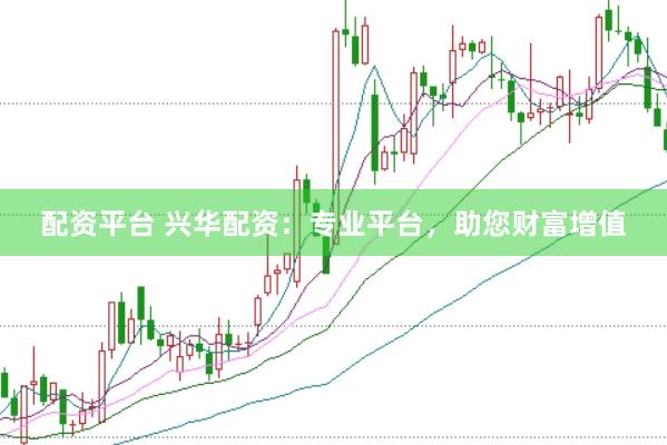 配资平台 兴华配资：专业平台，助您财富增值