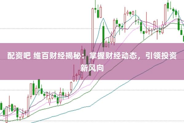 配资吧 维百财经揭秘：掌握财经动态，引领投资新风向
