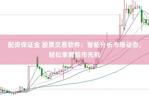 配资保证金 股票交易软件：智能分析市场动态，轻松掌握股市先机