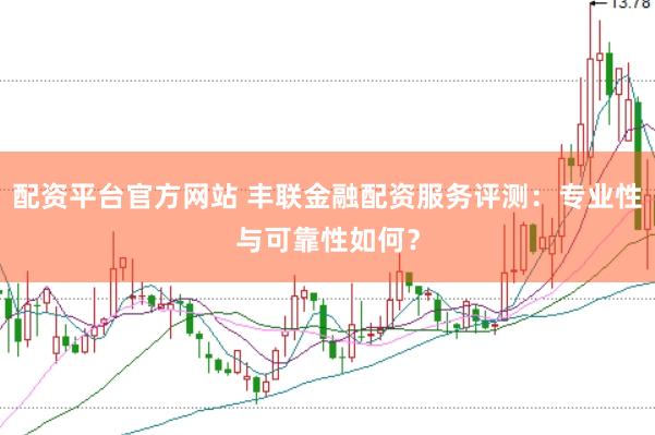 配资平台官方网站 丰联金融配资服务评测：专业性与可靠性如何？