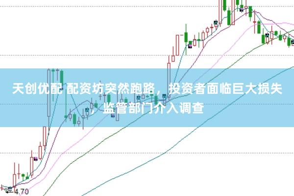 天创优配 配资坊突然跑路，投资者面临巨大损失，监管部门介入调查