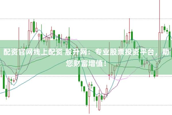 配资官网线上配资 股升网：专业股票投资平台，助您财富增值！