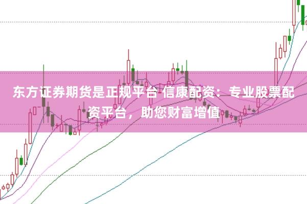 东方证券期货是正规平台 信康配资：专业股票配资平台，助您财富增值