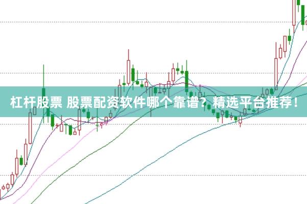 杠杆股票 股票配资软件哪个靠谱？精选平台推荐！