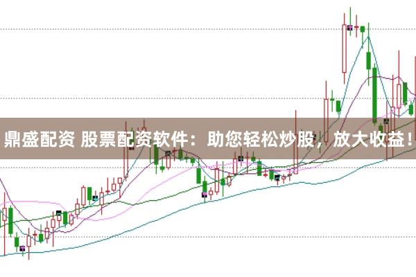 鼎盛配资 股票配资软件：助您轻松炒股，放大收益！