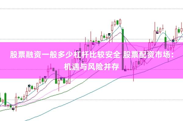 股票融资一般多少杠杆比较安全 股票配资市场：机遇与风险并存