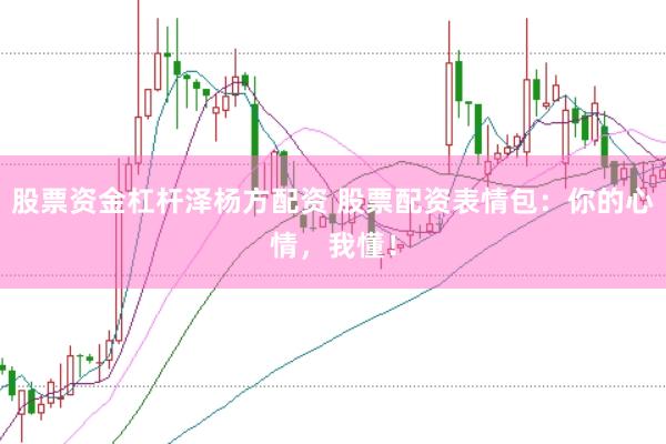 股票资金杠杆泽杨方配资 股票配资表情包：你的心情，我懂！