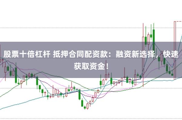 股票十倍杠杆 抵押合同配资款：融资新选择，快速获取资金！