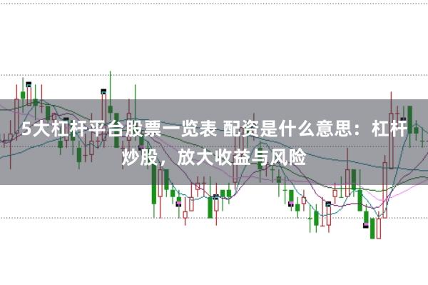5大杠杆平台股票一览表 配资是什么意思：杠杆炒股，放大收益与风险