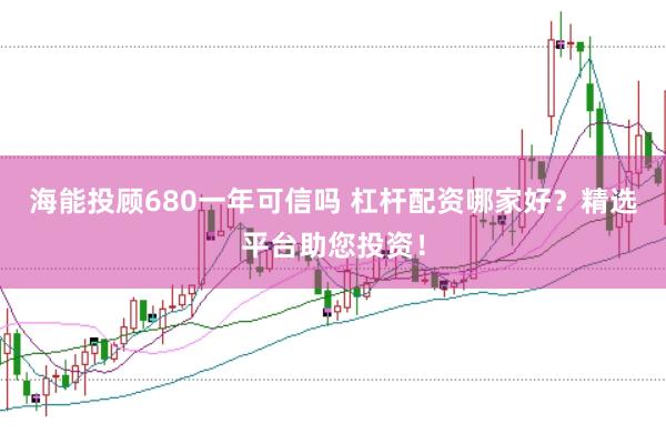 海能投顾680一年可信吗 杠杆配资哪家好？精选平台助您投资！