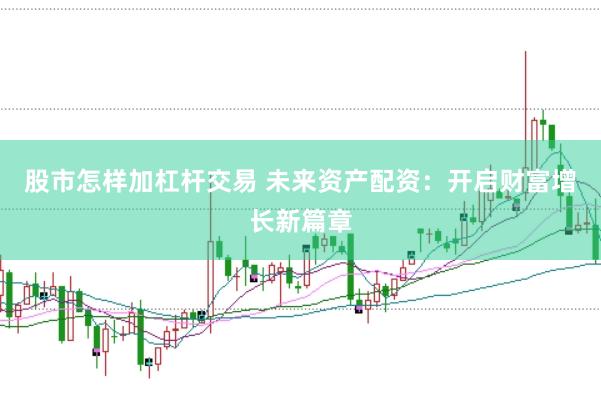 股市怎样加杠杆交易 未来资产配资：开启财富增长新篇章