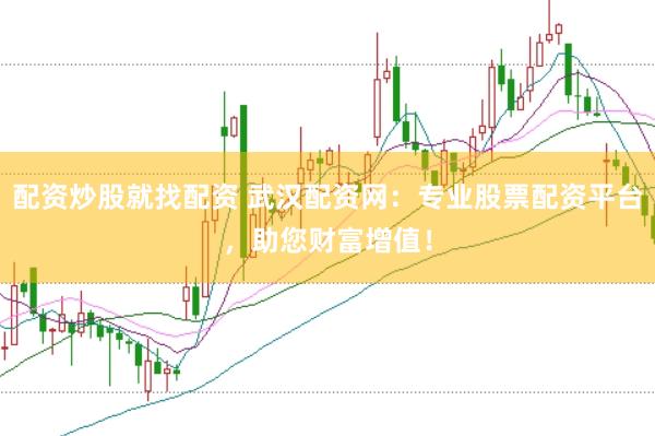 配资炒股就找配资 武汉配资网：专业股票配资平台，助您财富增值！