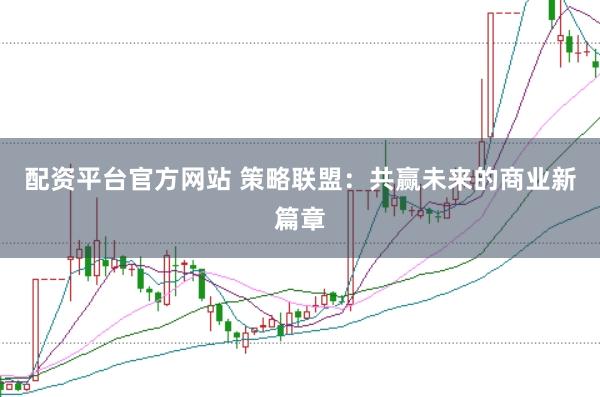 配资平台官方网站 策略联盟：共赢未来的商业新篇章