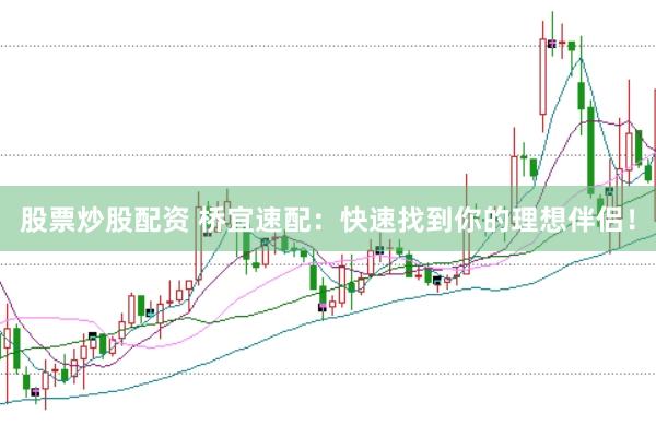 股票炒股配资 桥宜速配：快速找到你的理想伴侣！