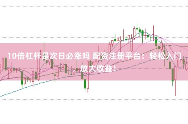 10倍杠杆是次日必涨吗 配资注册平台：轻松入门，放大收益！