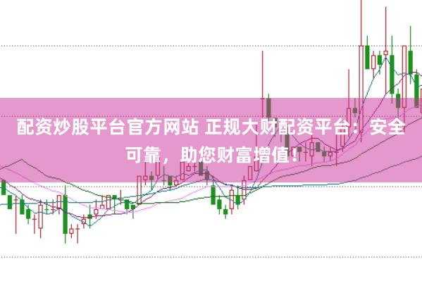 配资炒股平台官方网站 正规大财配资平台：安全可靠，助您财富增值！