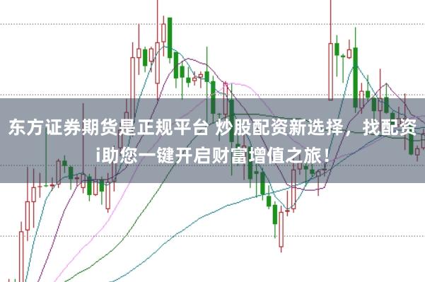 东方证券期货是正规平台 炒股配资新选择，找配资i助您一键开启财富增值之旅！