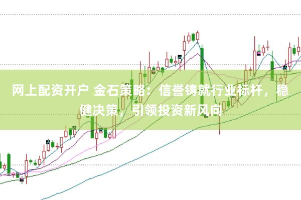 网上配资开户 金石策略：信誉铸就行业标杆，稳健决策，引领投资新风向