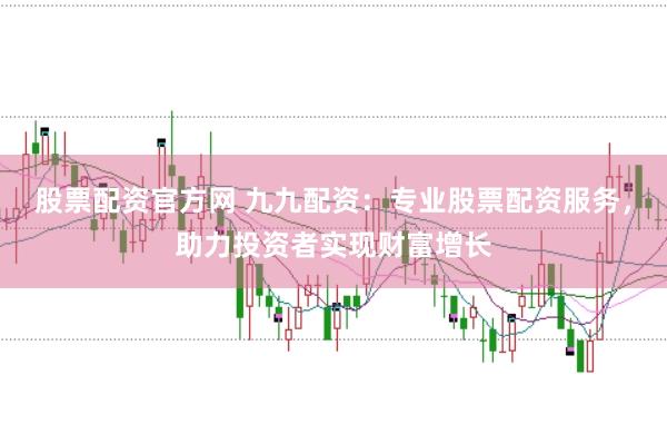 股票配资官方网 九九配资：专业股票配资服务，助力投资者实现财富增长
