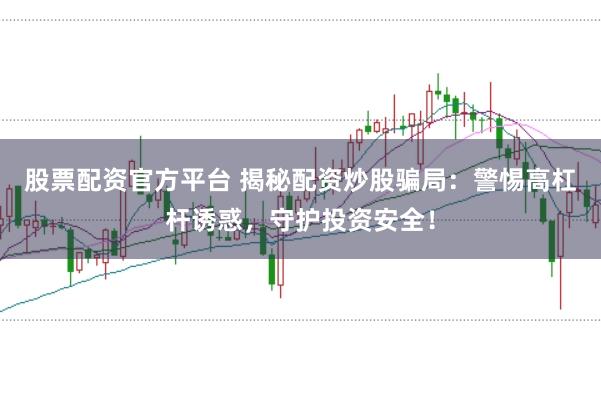 股票配资官方平台 揭秘配资炒股骗局：警惕高杠杆诱惑，守护投资安全！