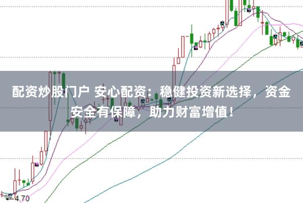 配资炒股门户 安心配资：稳健投资新选择，资金安全有保障，助力财富增值！