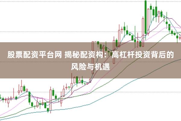 股票配资平台网 揭秘配资构：高杠杆投资背后的风险与机遇