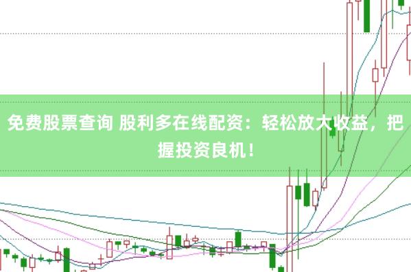 免费股票查询 股利多在线配资：轻松放大收益，把握投资良机！