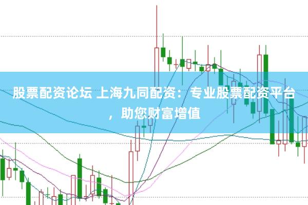股票配资论坛 上海九同配资：专业股票配资平台，助您财富增值