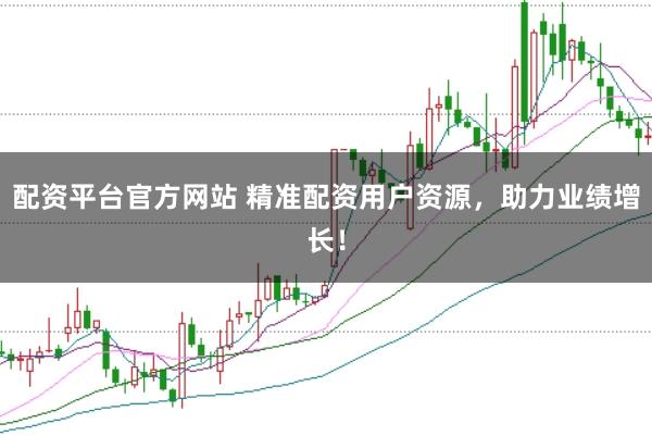 配资平台官方网站 精准配资用户资源，助力业绩增长！