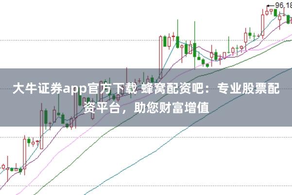 大牛证券app官方下载 蜂窝配资吧：专业股票配资平台，助您财富增值