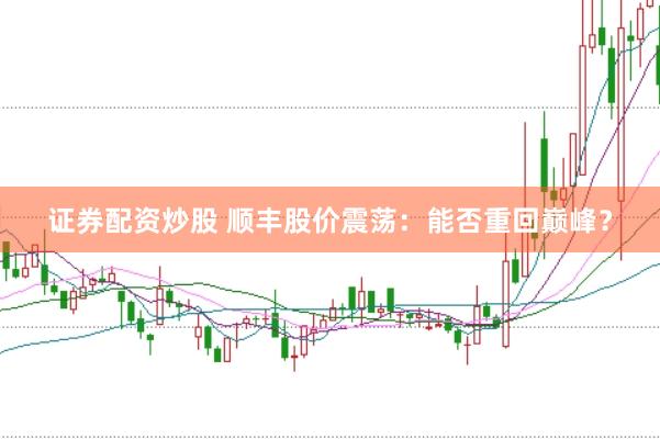 证券配资炒股 顺丰股价震荡：能否重回巅峰？