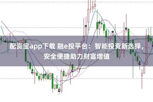 配资宝app下载 融e投平台：智能投资新选择，安全便捷助力财富增值