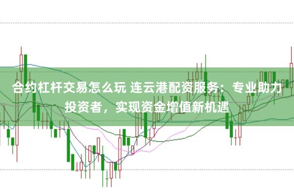 合约杠杆交易怎么玩 连云港配资服务：专业助力投资者，实现资金增值新机遇