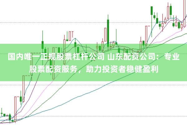 国内唯一正规股票杠杆公司 山东配资公司：专业股票配资服务，助力投资者稳健盈利