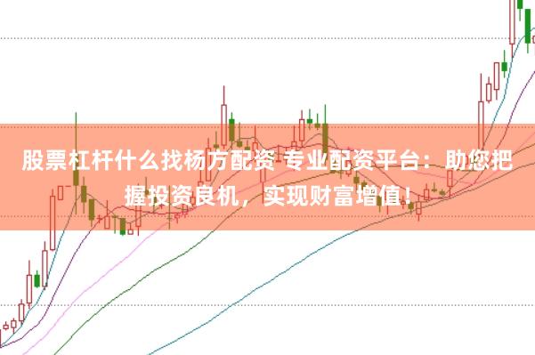 股票杠杆什么找杨方配资 专业配资平台：助您把握投资良机，实现财富增值！