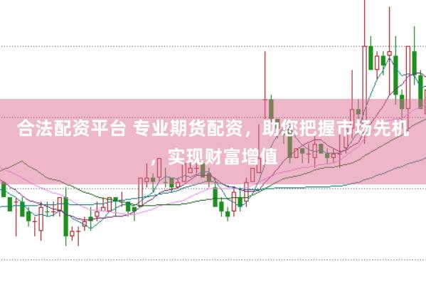 合法配资平台 专业期货配资，助您把握市场先机，实现财富增值