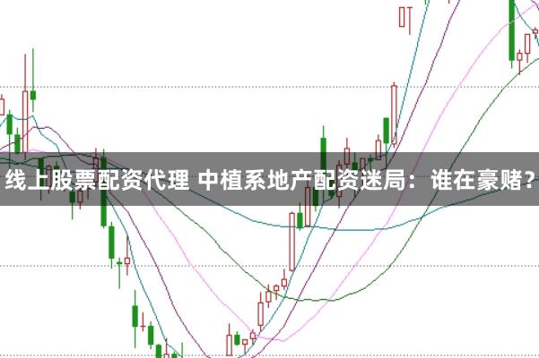 线上股票配资代理 中植系地产配资迷局：谁在豪赌？