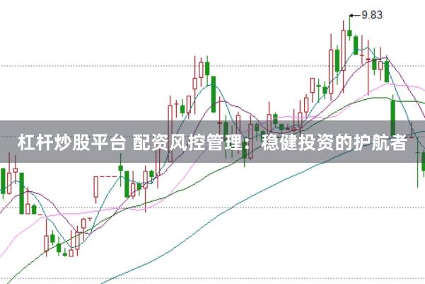 杠杆炒股平台 配资风控管理：稳健投资的护航者