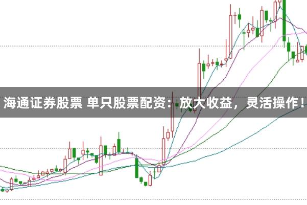 海通证券股票 单只股票配资：放大收益，灵活操作！