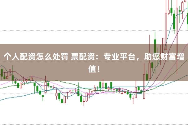 个人配资怎么处罚 票配资：专业平台，助您财富增值！