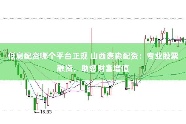 低息配资哪个平台正规 山西鑫淼配资：专业股票融资，助您财富增值