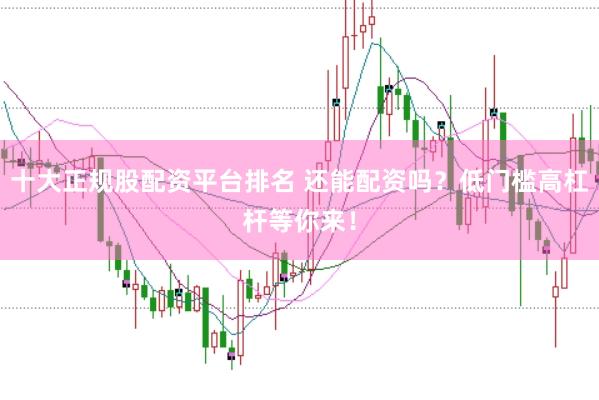 十大正规股配资平台排名 还能配资吗？低门槛高杠杆等你来！