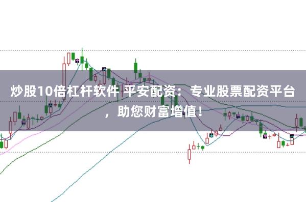 炒股10倍杠杆软件 平安配资：专业股票配资平台，助您财富增值！
